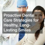 Proactive Dental Care Strategies for Healthy, Long-Lasting Smiles