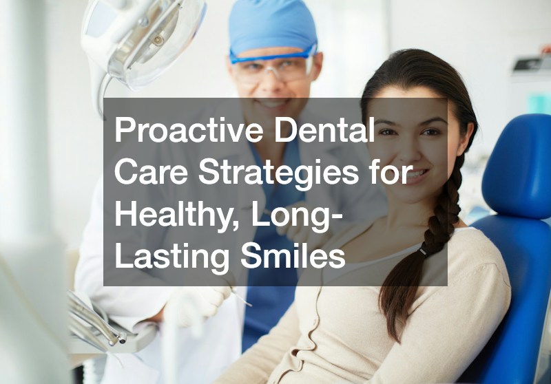 Proactive Dental Care Strategies for Healthy, Long-Lasting Smiles